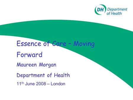 Essence of Care – Moving Forward Maureen Morgan Department of Health 11 th June 2008 – London.