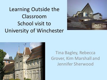 Learning Outside the Classroom School visit to University of Winchester Tina Bagley, Rebecca Grover, Kim Marshall and Jennifer Sherwood.