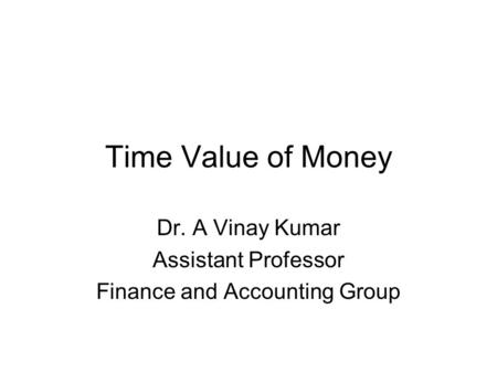 Time Value of Money Dr. A Vinay Kumar Assistant Professor Finance and Accounting Group.