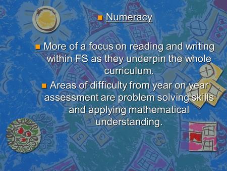 N Numeracy n More of a focus on reading and writing within FS as they underpin the whole curriculum. n Areas of difficulty from year on year assessment.