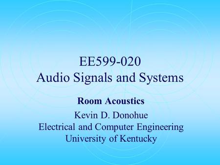 EE599-020 Audio Signals and Systems Room Acoustics Kevin D. Donohue Electrical and Computer Engineering University of Kentucky.