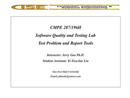 CMPE 287/196H Software Quality and Testing Lab Test Problem and Report Tools Instructor: Jerry Gao Ph.D. Student Assistant: Yi-Tien Ian Lin San Jose State.