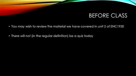 BEFORE CLASS You may wish to review the material we have covered in unit 2 of ENC1930 There will not (in the regular definition) be a quiz today.