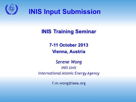 INIS Input Submission INIS Training Seminar 7-11 October 2013 Vienna, Austria Serene Wong INIS Unit International Atomic Energy Agency