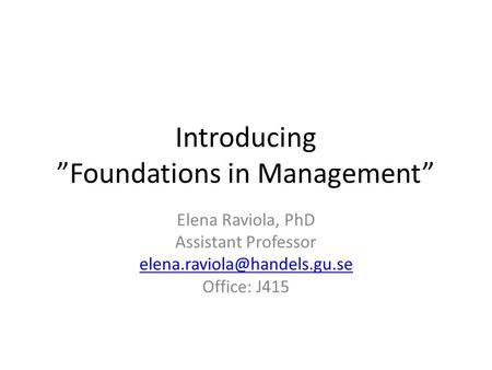 Introducing ”Foundations in Management” Elena Raviola, PhD Assistant Professor Office: J415.