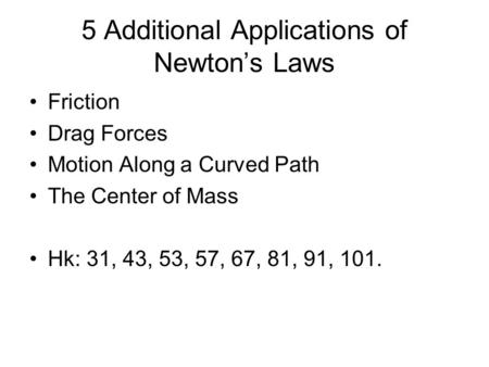 5 Additional Applications of Newton’s Laws Friction Drag Forces Motion Along a Curved Path The Center of Mass Hk: 31, 43, 53, 57, 67, 81, 91, 101.