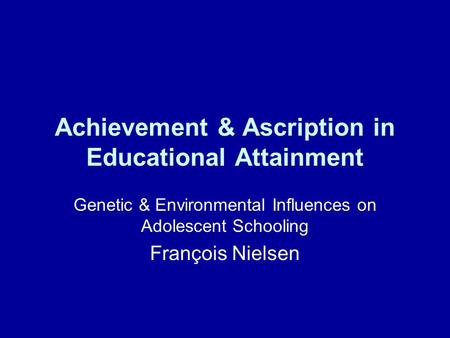 Achievement & Ascription in Educational Attainment Genetic & Environmental Influences on Adolescent Schooling François Nielsen.