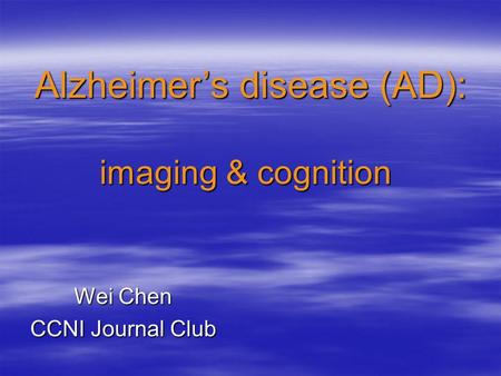 Wei Chen CCNI Journal Club Alzheimer’s disease (AD): imaging & cognition imaging & cognition.