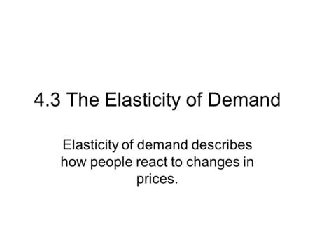 4.3 The Elasticity of Demand Elasticity of demand describes how people react to changes in prices.