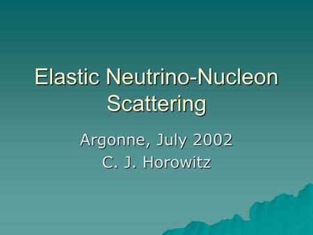 Elastic Neutrino-Nucleon Scattering Argonne, July 2002 C. J. Horowitz.