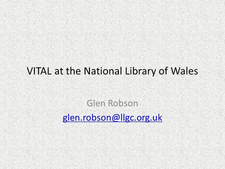 VITAL at the National Library of Wales Glen Robson