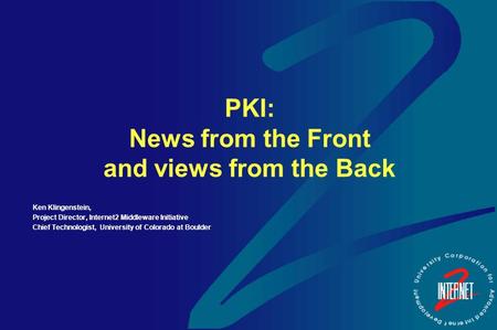 PKI: News from the Front and views from the Back Ken Klingenstein, Project Director, Internet2 Middleware Initiative Chief Technologist, University of.