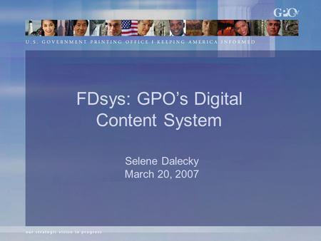 Selene Dalecky March 20, 2007 FDsys: GPO’s Digital Content System.