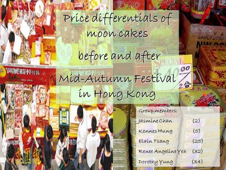 Price differentials of moon cakes before and after before and after Mid-Autumn Festival in Hong Kong Group members: Jasmine Chan (2) Kennes Hung (5) Elain.