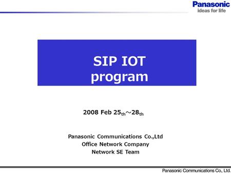 SIP IOT program Panasonic Communications Co.,Ltd Office Network Company Network SE Team 2008 Feb 25 th ～ 28 th.