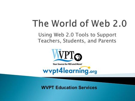 Using Web 2.0 Tools to Support Teachers, Students, and Parents WVPT Education Services.