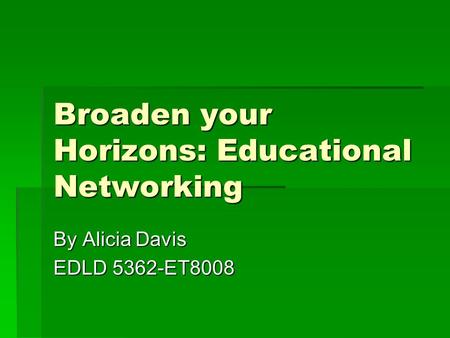 Broaden your Horizons: Educational Networking By Alicia Davis EDLD 5362-ET8008.