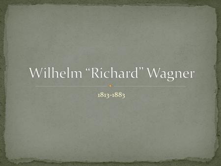 1813-1883. EARLY LIFE Richard Wagner was born on May 22, 1813, in the small German town of Leipzig When he was six moths of age Wagner's father died.