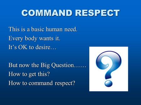 COMMAND RESPECT This is a basic human need. Every body wants it. It’s OK to desire… But now the Big Question…… How to get this? How to command respect?