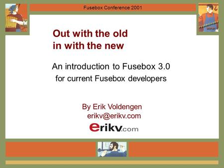 Fusebox Conference 2001 Out with the old in with the new An introduction to Fusebox 3.0 for current Fusebox developers By Erik Voldengen