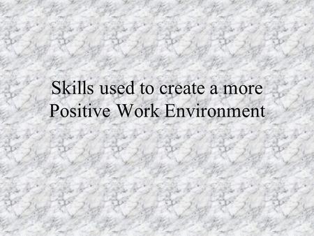 Skills used to create a more Positive Work Environment.