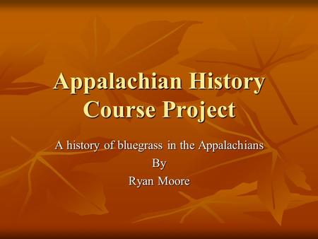 Appalachian History Course Project A history of bluegrass in the Appalachians By Ryan Moore.