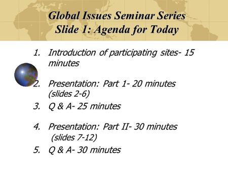 Global Issues Seminar Series Slide 1: Agenda for Today 1.Introduction of participating sites- 15 minutes 2.Presentation: Part 1- 20 minutes (slides 2-6)