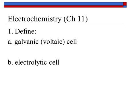 Electrochemistry (Ch 11) 1. Define: a. galvanic (voltaic) cell b. electrolytic cell.