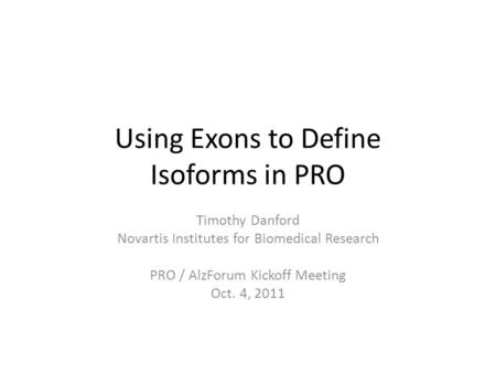 Using Exons to Define Isoforms in PRO Timothy Danford Novartis Institutes for Biomedical Research PRO / AlzForum Kickoff Meeting Oct. 4, 2011.