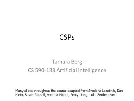 CSPs Tamara Berg CS 590-133 Artificial Intelligence Many slides throughout the course adapted from Svetlana Lazebnik, Dan Klein, Stuart Russell, Andrew.