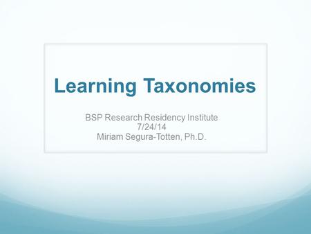 Learning Taxonomies BSP Research Residency Institute 7/24/14 Miriam Segura-Totten, Ph.D.