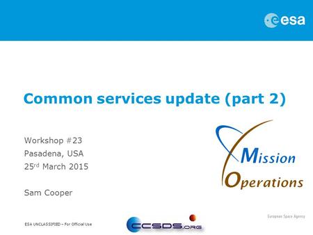 ESA UNCLASSIFIED – For Official Use Workshop #23 Pasadena, USA 25 rd March 2015 Sam Cooper Common services update (part 2)