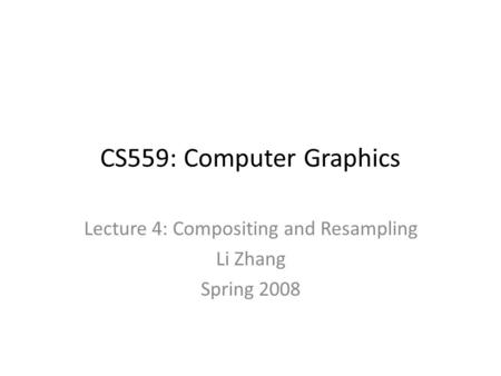 CS559: Computer Graphics Lecture 4: Compositing and Resampling Li Zhang Spring 2008.