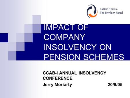 IMPACT OF COMPANY INSOLVENCY ON PENSION SCHEMES CCAB-I ANNUAL INSOLVENCY CONFERENCE Jerry Moriarty20/9/05.