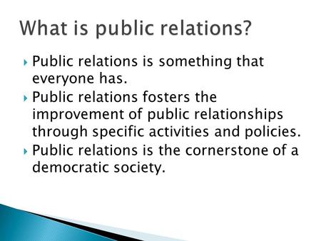  Public relations is something that everyone has.  Public relations fosters the improvement of public relationships through specific activities and policies.