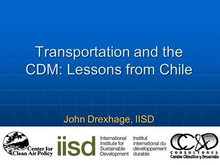 Transportation and the CDM: Lessons from Chile John Drexhage, IISD November 29, 2005 Montreal.