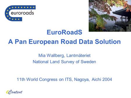 EuroRoadS A Pan European Road Data Solution Mia Wallberg, Lantmäteriet National Land Survey of Sweden 11th World Congress on ITS, Nagoya, Aichi 2004.