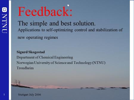 1 Feedback: The simple and best solution. Applications to self-optimizing control and stabilization of new operating regimes Sigurd Skogestad Department.