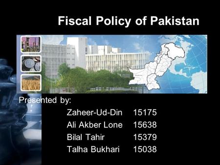 Fiscal Policy of Pakistan Presented by: Zaheer-Ud-Din 15175 Ali Akber Lone15638 Bilal Tahir15379 Talha Bukhari15038.