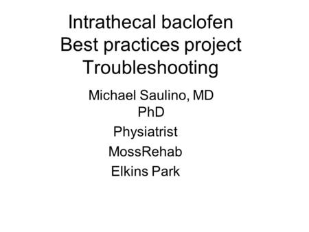 Intrathecal baclofen Best practices project Troubleshooting Michael Saulino, MD PhD Physiatrist MossRehab Elkins Park.