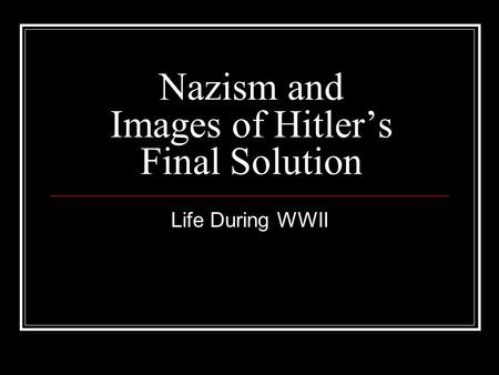 Nazism and Images of Hitler’s Final Solution Life During WWII.