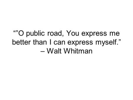 “”O public road, You express me better than I can express myself.” – Walt Whitman.