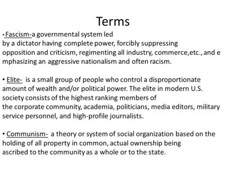 Terms Fascism-a governmental system led by a dictator having complete power, forcibly suppressing opposition and criticism, regimenting all industry, commerce,etc.,