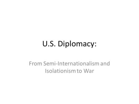 U.S. Diplomacy: From Semi-Internationalism and Isolationism to War.