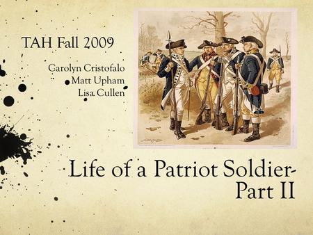 Life of a Patriot Soldier- Part II TAH Fall 2009 Carolyn Cristofalo Matt Upham Lisa Cullen.