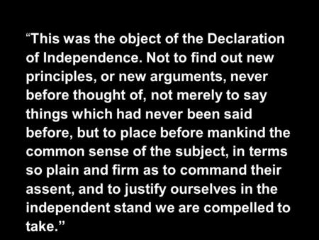 “This was the object of the Declaration of Independence. Not to find out new principles, or new arguments, never before thought of, not merely to say things.