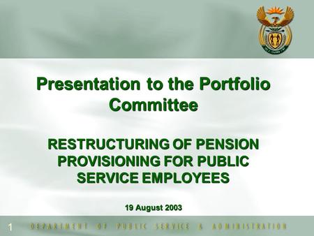 1 Presentation to the Portfolio Committee RESTRUCTURING OF PENSION PROVISIONING FOR PUBLIC SERVICE EMPLOYEES 19 August 2003.