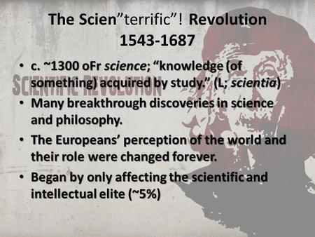 The Scien”terrific”! Revolution 1543-1687 c. ~1300 oFr science; “knowledge (of something) acquired by study.” (L; scientia) c. ~1300 oFr science; “knowledge.