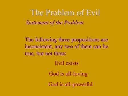 The Problem of Evil Statement of the Problem The following three propositions are inconsistent, any two of them can be true, but not three: Evil exists.