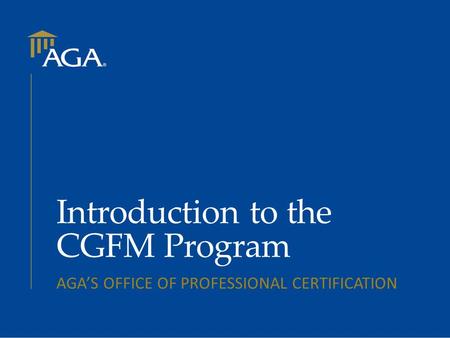 Introduction to the CGFM Program AGA’S OFFICE OF PROFESSIONAL CERTIFICATION.